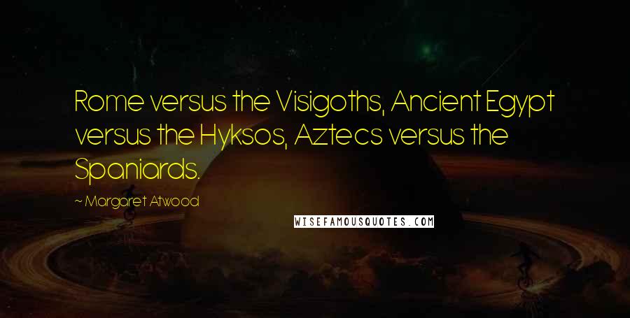Margaret Atwood Quotes: Rome versus the Visigoths, Ancient Egypt versus the Hyksos, Aztecs versus the Spaniards.