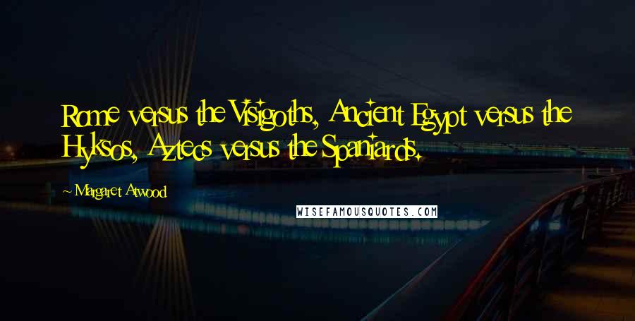 Margaret Atwood Quotes: Rome versus the Visigoths, Ancient Egypt versus the Hyksos, Aztecs versus the Spaniards.