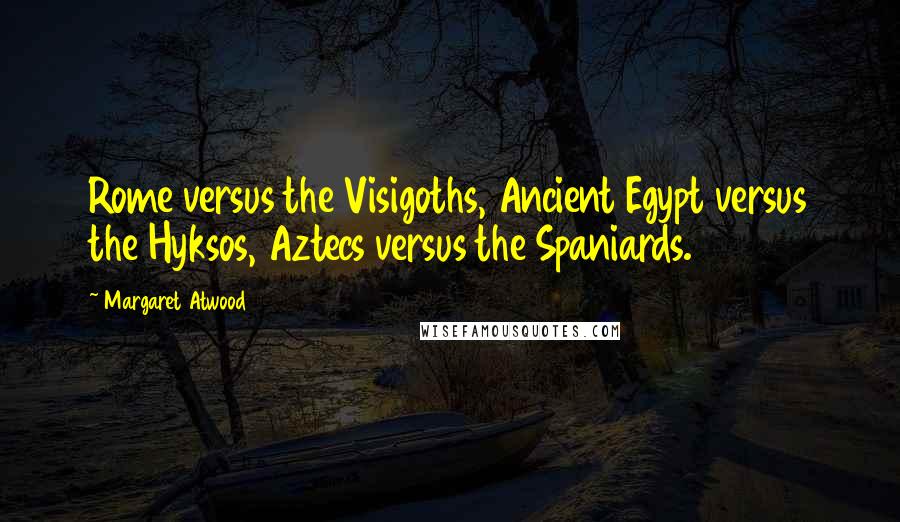 Margaret Atwood Quotes: Rome versus the Visigoths, Ancient Egypt versus the Hyksos, Aztecs versus the Spaniards.