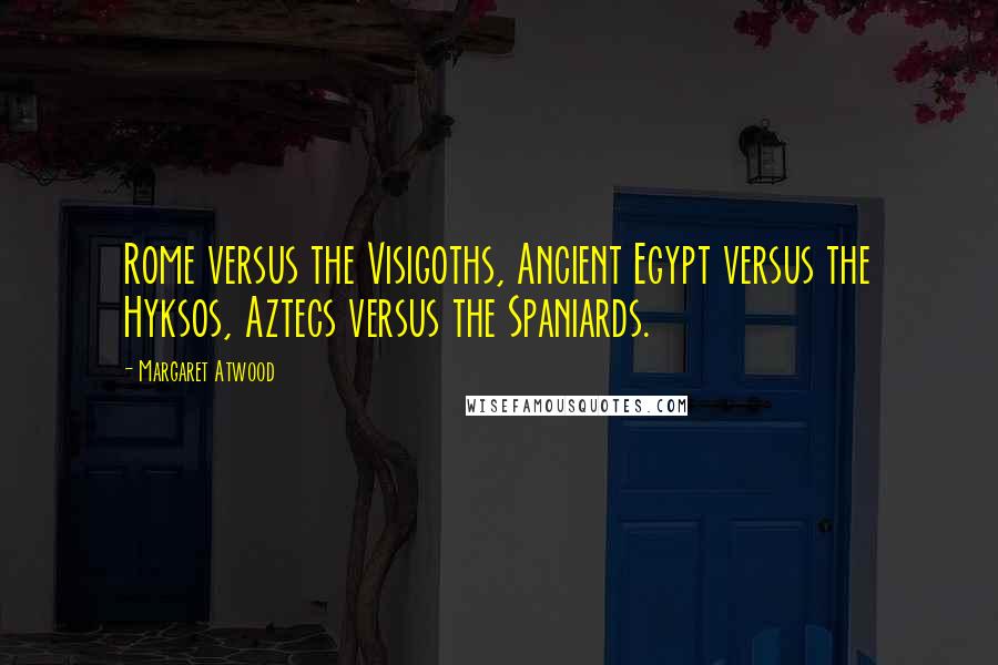Margaret Atwood Quotes: Rome versus the Visigoths, Ancient Egypt versus the Hyksos, Aztecs versus the Spaniards.