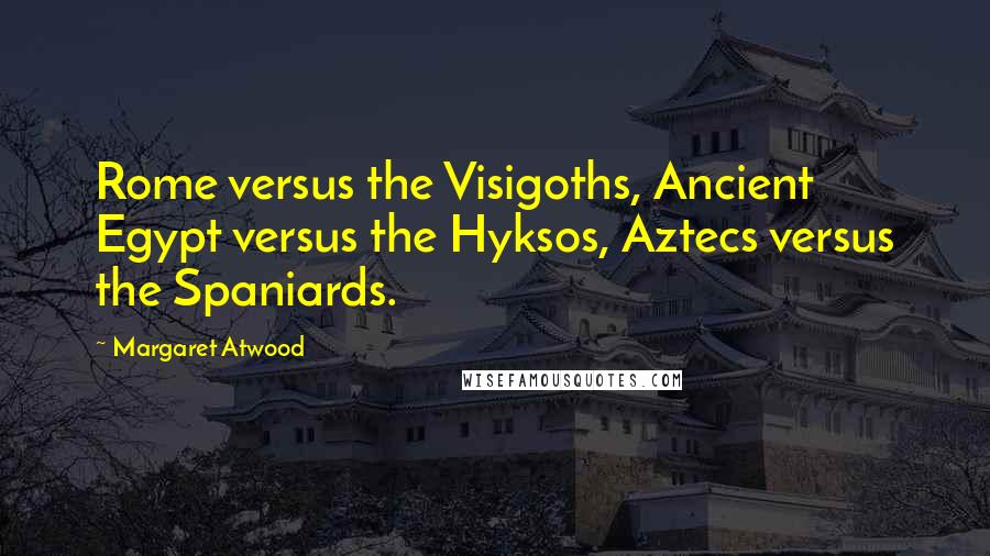 Margaret Atwood Quotes: Rome versus the Visigoths, Ancient Egypt versus the Hyksos, Aztecs versus the Spaniards.