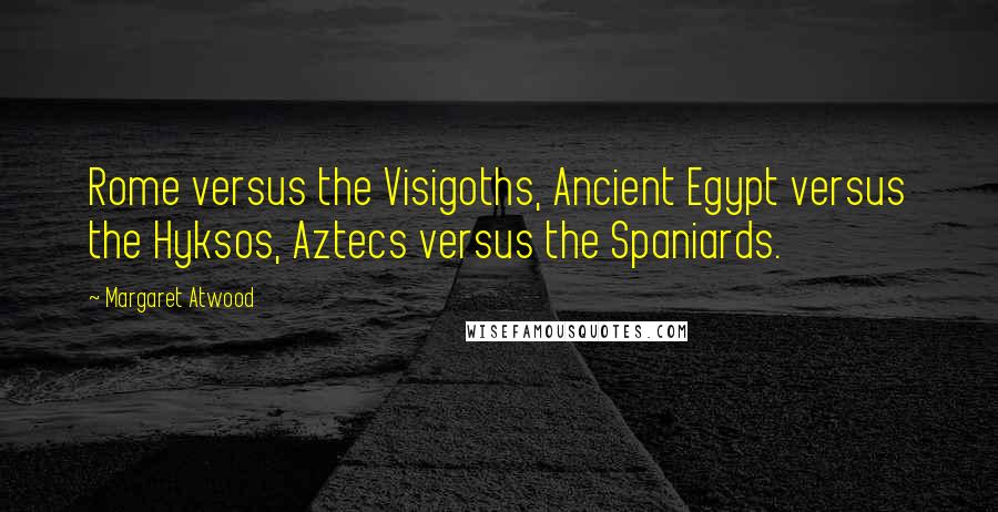 Margaret Atwood Quotes: Rome versus the Visigoths, Ancient Egypt versus the Hyksos, Aztecs versus the Spaniards.