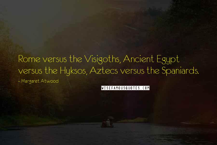 Margaret Atwood Quotes: Rome versus the Visigoths, Ancient Egypt versus the Hyksos, Aztecs versus the Spaniards.