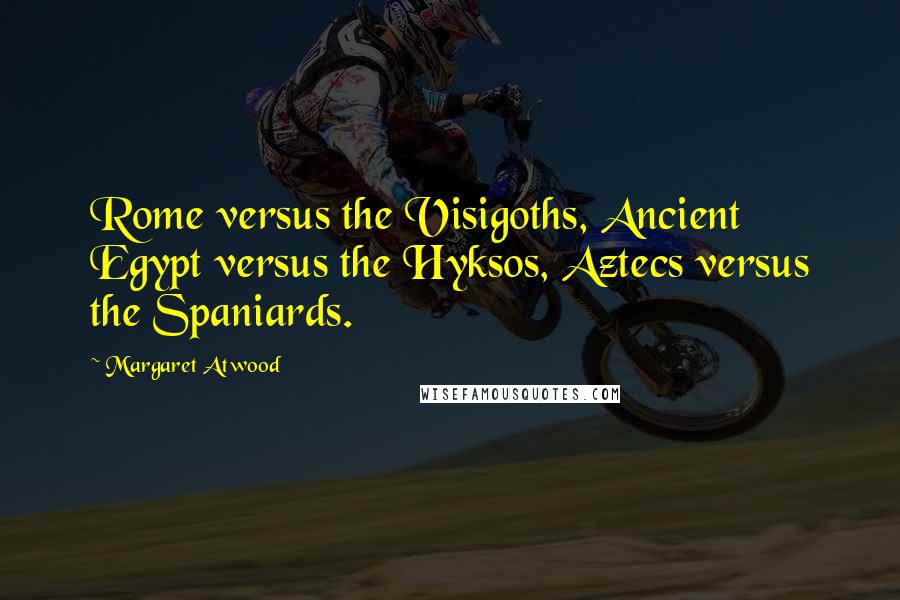 Margaret Atwood Quotes: Rome versus the Visigoths, Ancient Egypt versus the Hyksos, Aztecs versus the Spaniards.