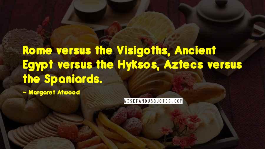 Margaret Atwood Quotes: Rome versus the Visigoths, Ancient Egypt versus the Hyksos, Aztecs versus the Spaniards.