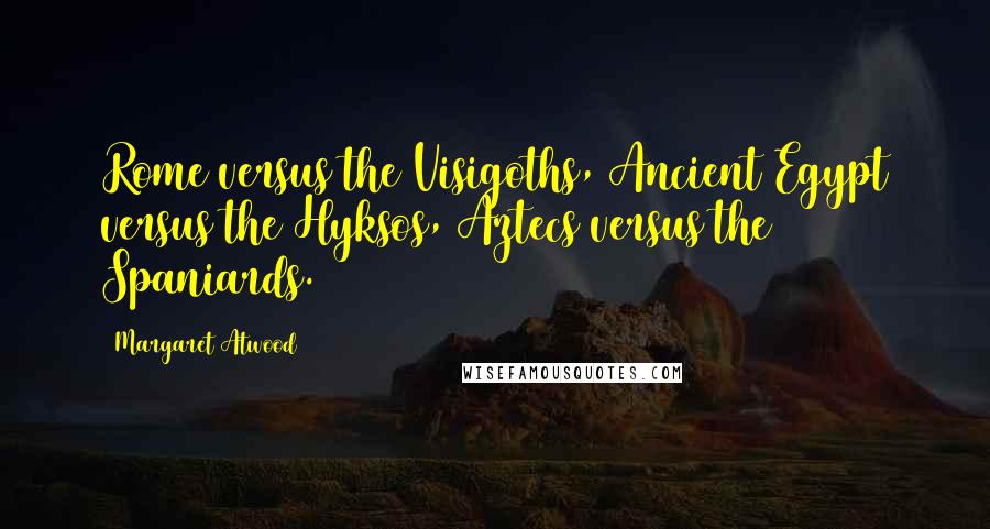 Margaret Atwood Quotes: Rome versus the Visigoths, Ancient Egypt versus the Hyksos, Aztecs versus the Spaniards.