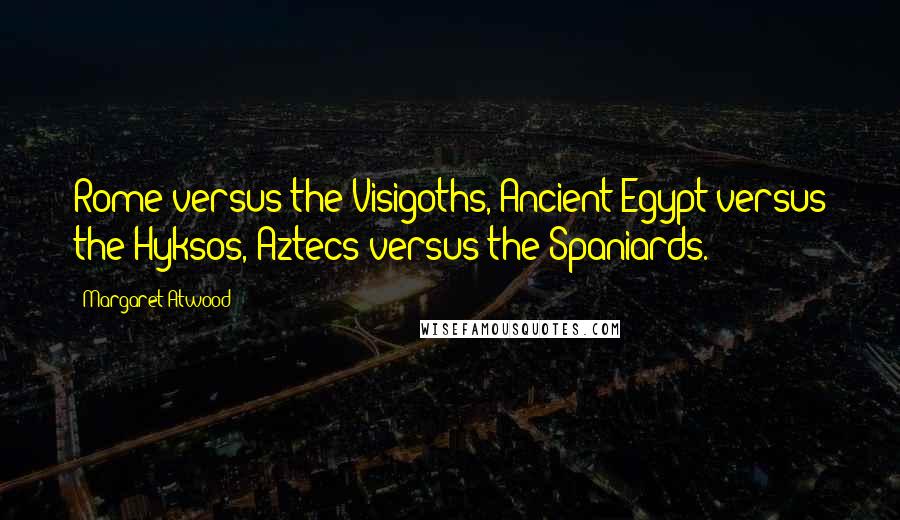 Margaret Atwood Quotes: Rome versus the Visigoths, Ancient Egypt versus the Hyksos, Aztecs versus the Spaniards.