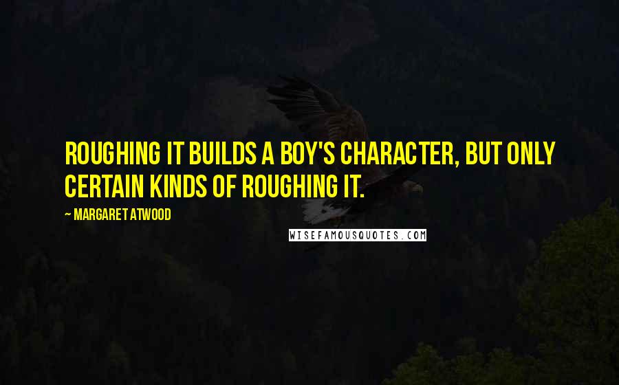 Margaret Atwood Quotes: Roughing it builds a boy's character, but only certain kinds of roughing it.