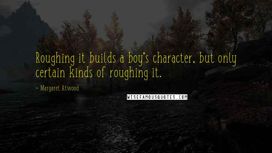 Margaret Atwood Quotes: Roughing it builds a boy's character, but only certain kinds of roughing it.