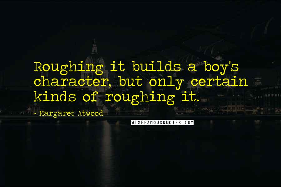 Margaret Atwood Quotes: Roughing it builds a boy's character, but only certain kinds of roughing it.