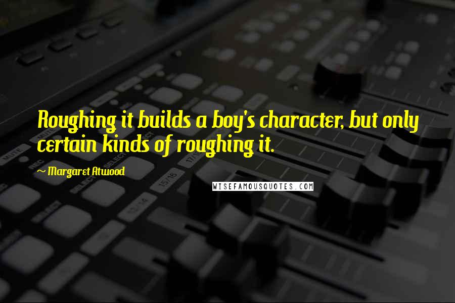 Margaret Atwood Quotes: Roughing it builds a boy's character, but only certain kinds of roughing it.