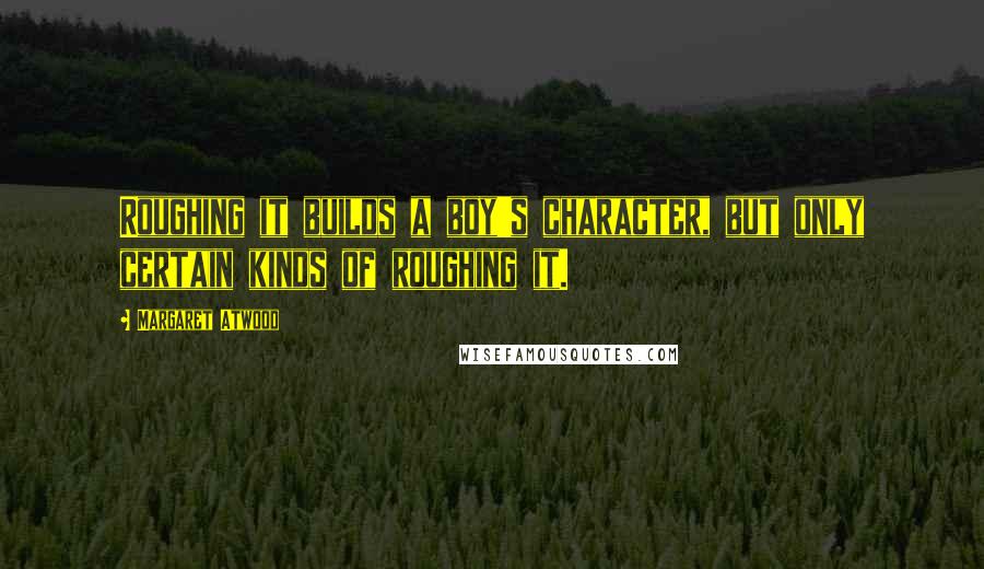 Margaret Atwood Quotes: Roughing it builds a boy's character, but only certain kinds of roughing it.