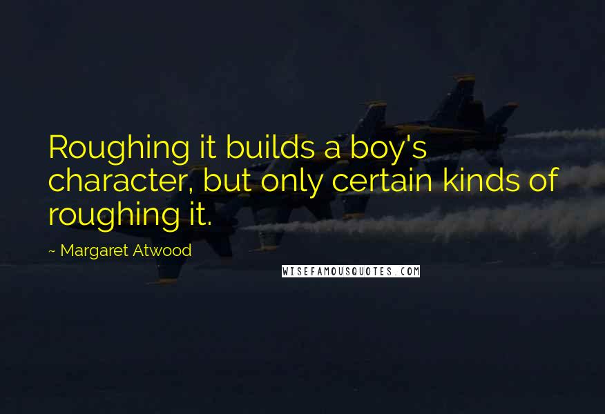 Margaret Atwood Quotes: Roughing it builds a boy's character, but only certain kinds of roughing it.