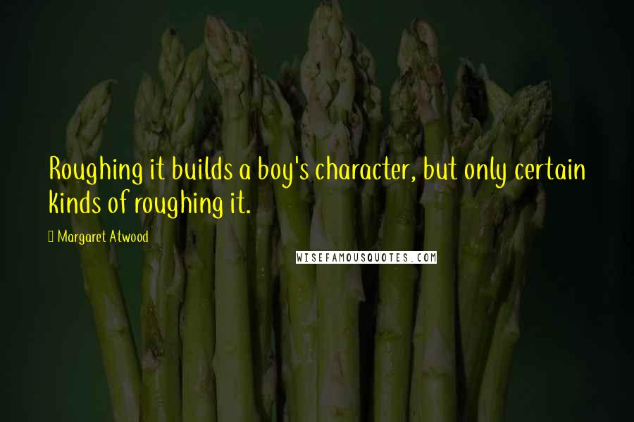 Margaret Atwood Quotes: Roughing it builds a boy's character, but only certain kinds of roughing it.