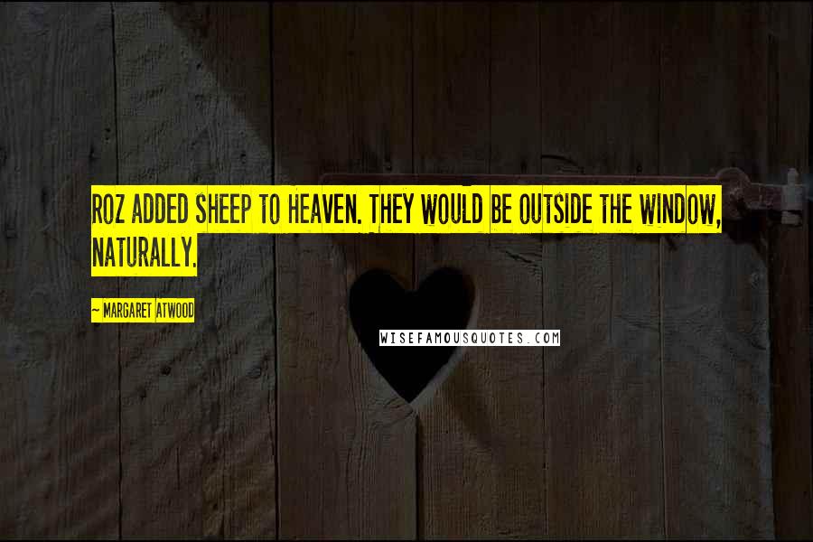 Margaret Atwood Quotes: Roz added sheep to Heaven. They would be outside the window, naturally.
