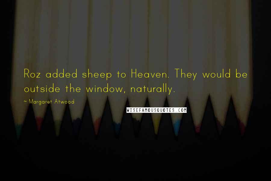 Margaret Atwood Quotes: Roz added sheep to Heaven. They would be outside the window, naturally.