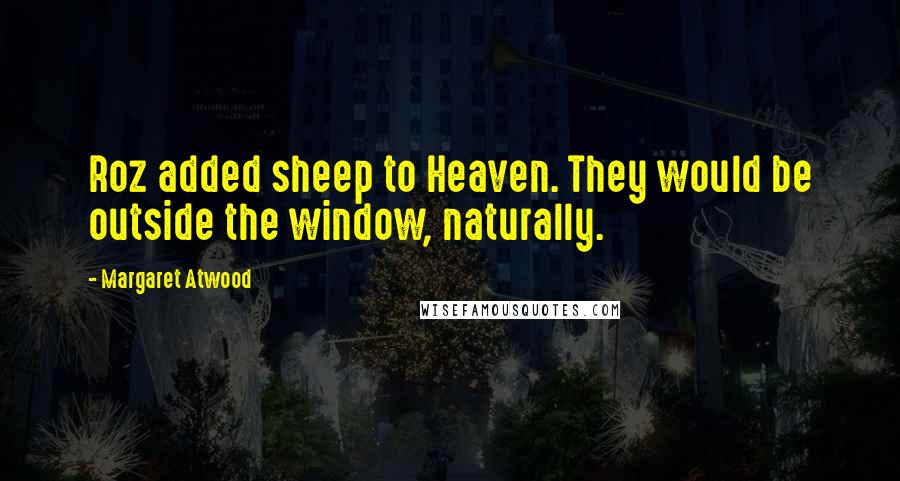 Margaret Atwood Quotes: Roz added sheep to Heaven. They would be outside the window, naturally.