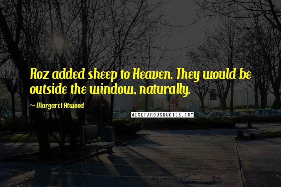 Margaret Atwood Quotes: Roz added sheep to Heaven. They would be outside the window, naturally.