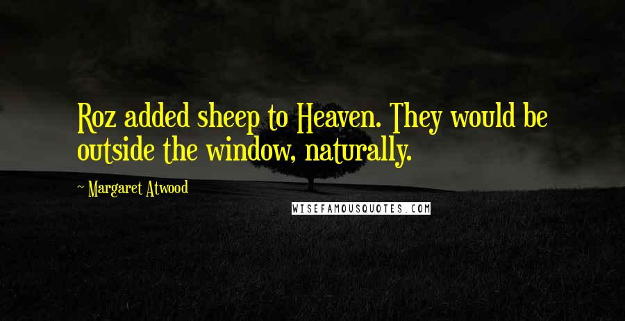 Margaret Atwood Quotes: Roz added sheep to Heaven. They would be outside the window, naturally.