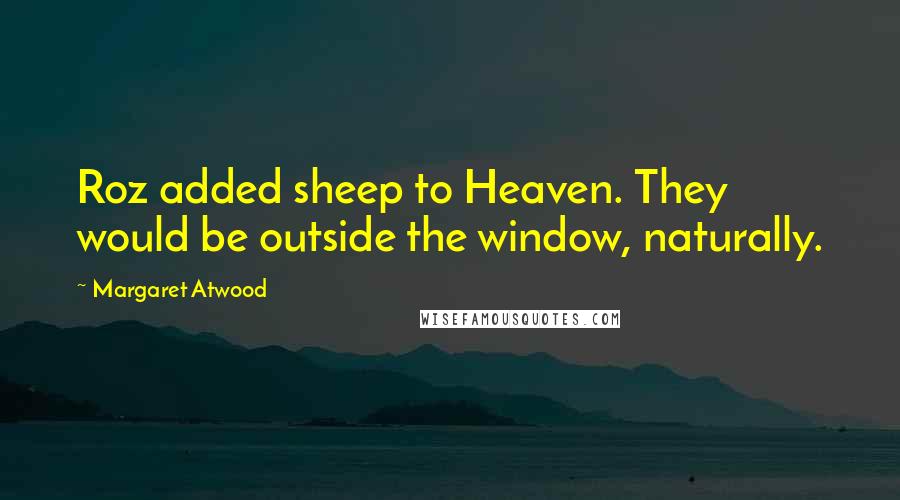 Margaret Atwood Quotes: Roz added sheep to Heaven. They would be outside the window, naturally.