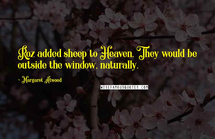 Margaret Atwood Quotes: Roz added sheep to Heaven. They would be outside the window, naturally.