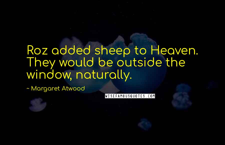Margaret Atwood Quotes: Roz added sheep to Heaven. They would be outside the window, naturally.