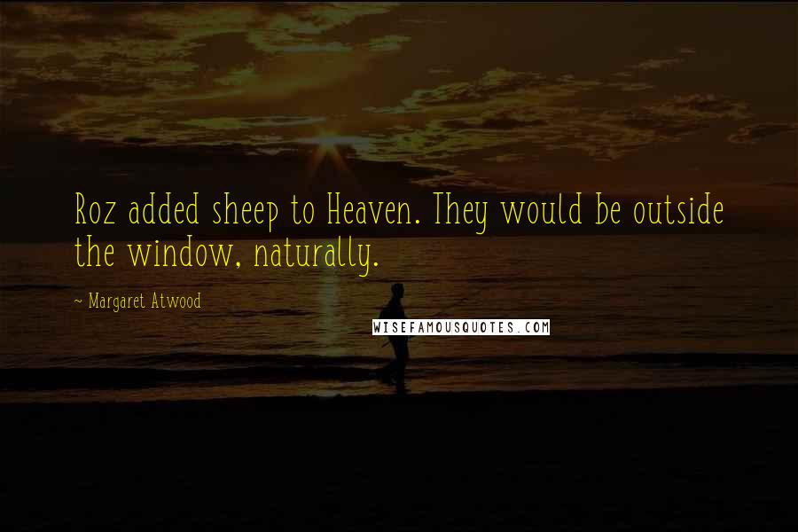 Margaret Atwood Quotes: Roz added sheep to Heaven. They would be outside the window, naturally.