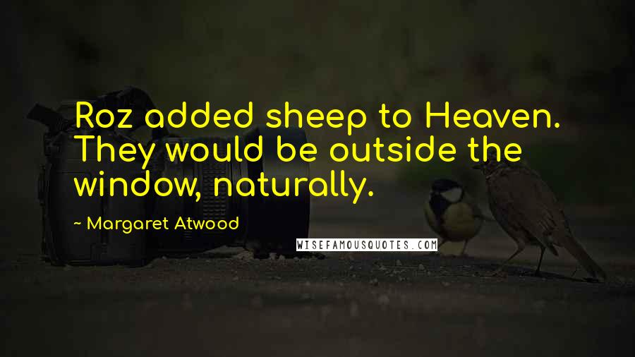 Margaret Atwood Quotes: Roz added sheep to Heaven. They would be outside the window, naturally.