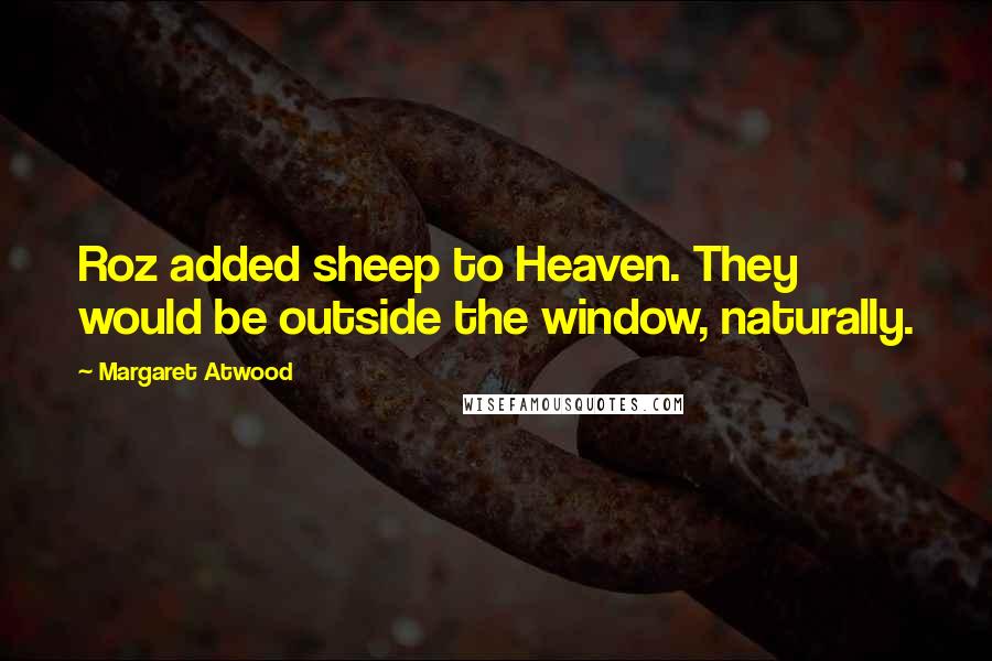 Margaret Atwood Quotes: Roz added sheep to Heaven. They would be outside the window, naturally.
