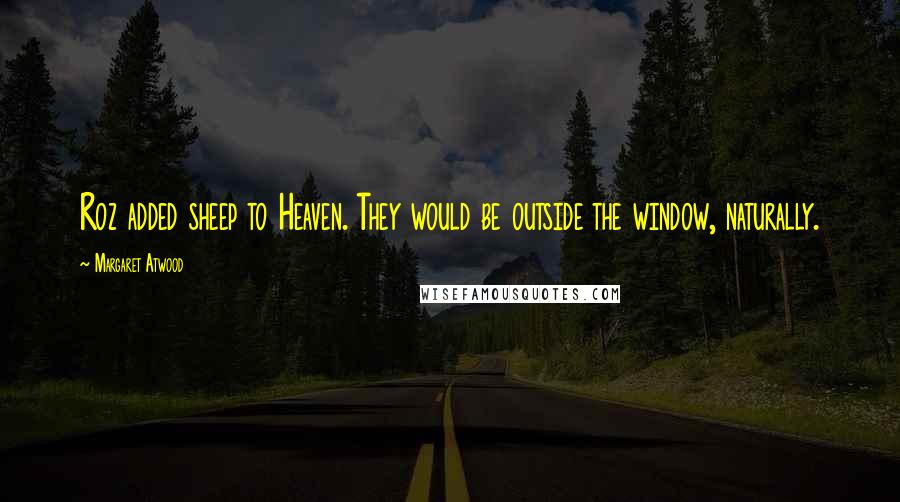 Margaret Atwood Quotes: Roz added sheep to Heaven. They would be outside the window, naturally.
