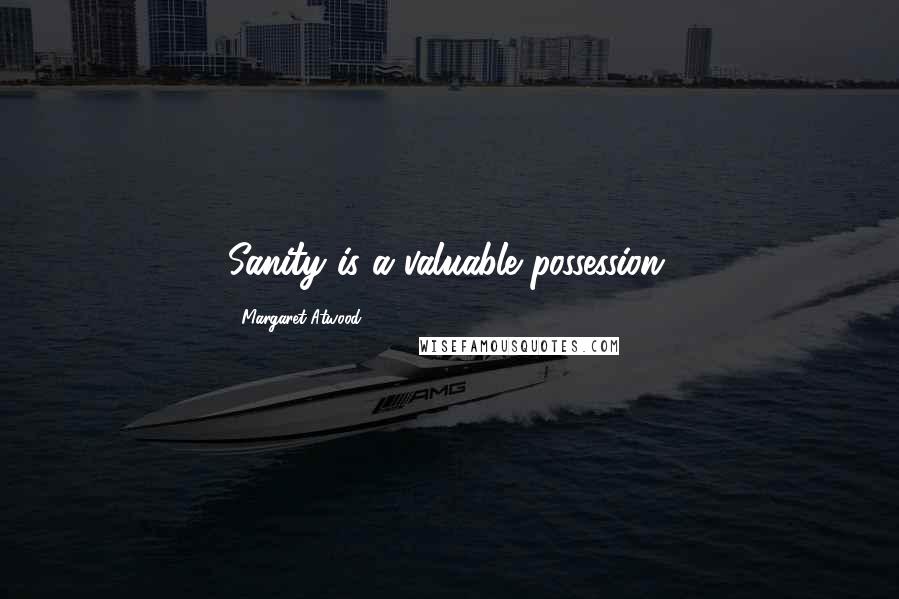 Margaret Atwood Quotes: Sanity is a valuable possession.