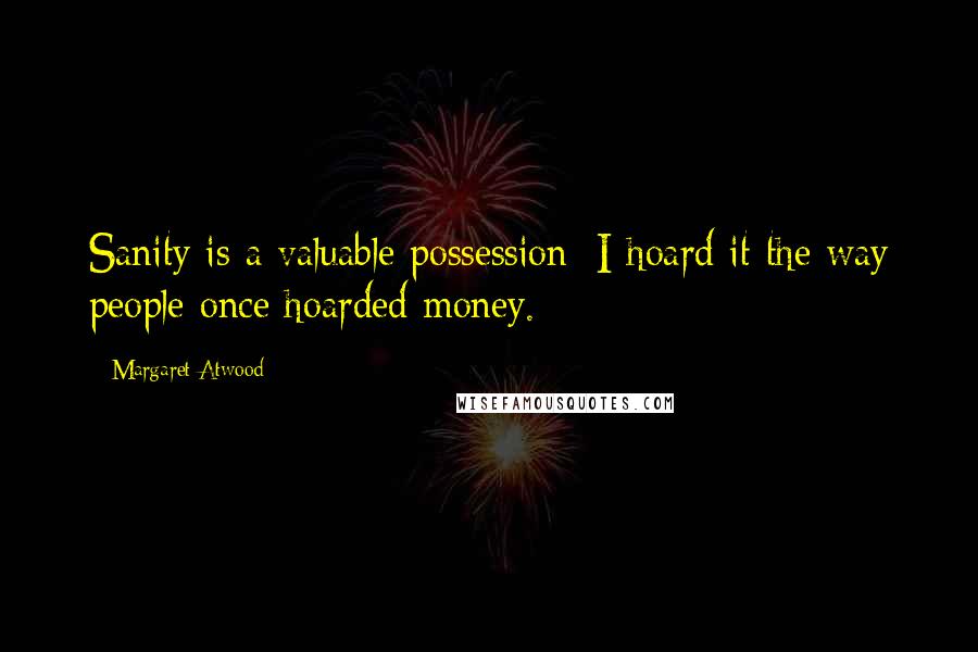 Margaret Atwood Quotes: Sanity is a valuable possession: I hoard it the way people once hoarded money.