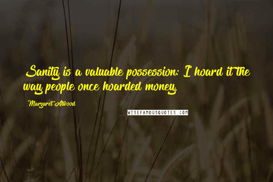 Margaret Atwood Quotes: Sanity is a valuable possession: I hoard it the way people once hoarded money.