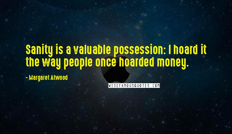 Margaret Atwood Quotes: Sanity is a valuable possession: I hoard it the way people once hoarded money.