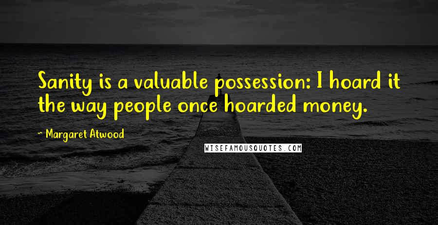 Margaret Atwood Quotes: Sanity is a valuable possession: I hoard it the way people once hoarded money.