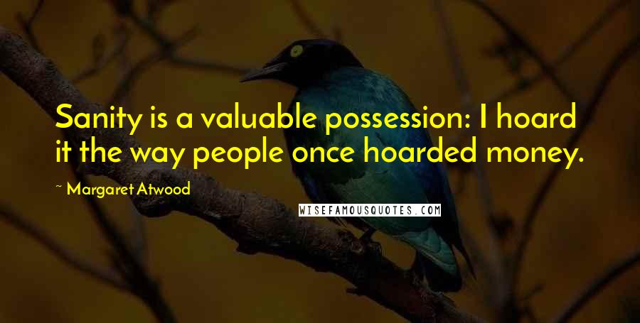 Margaret Atwood Quotes: Sanity is a valuable possession: I hoard it the way people once hoarded money.