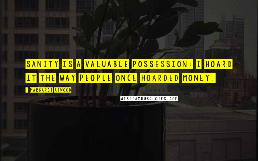 Margaret Atwood Quotes: Sanity is a valuable possession: I hoard it the way people once hoarded money.