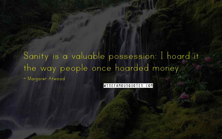 Margaret Atwood Quotes: Sanity is a valuable possession: I hoard it the way people once hoarded money.