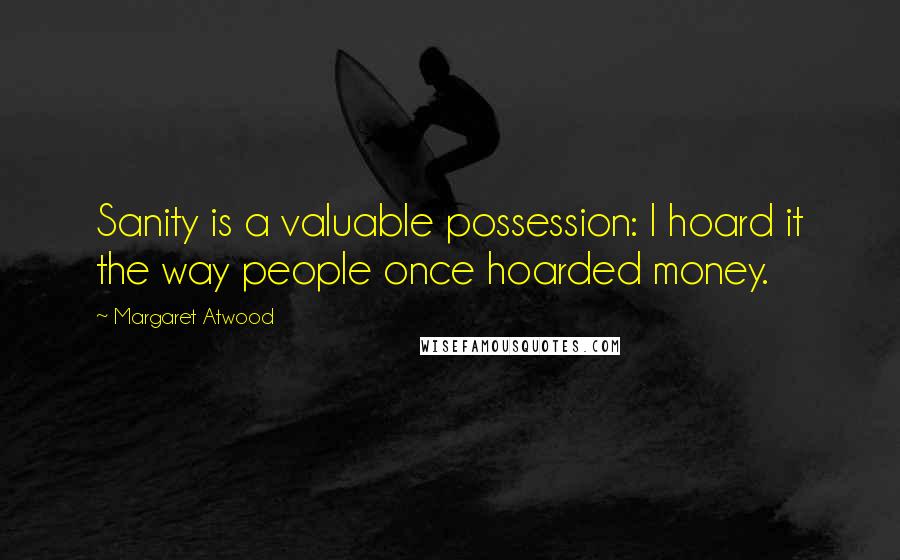 Margaret Atwood Quotes: Sanity is a valuable possession: I hoard it the way people once hoarded money.