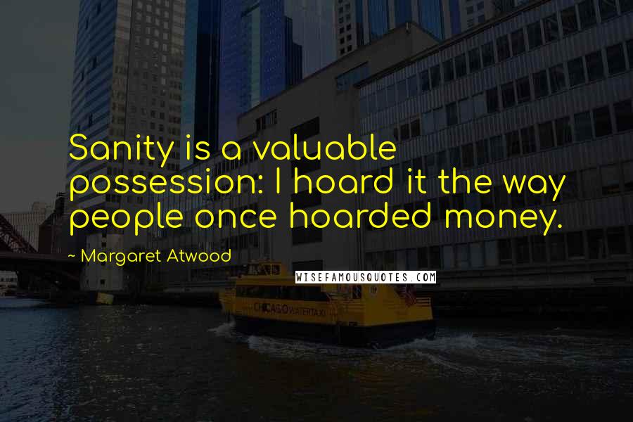 Margaret Atwood Quotes: Sanity is a valuable possession: I hoard it the way people once hoarded money.