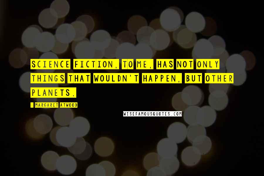 Margaret Atwood Quotes: Science fiction, to me, has not only things that wouldn't happen, but other planets.