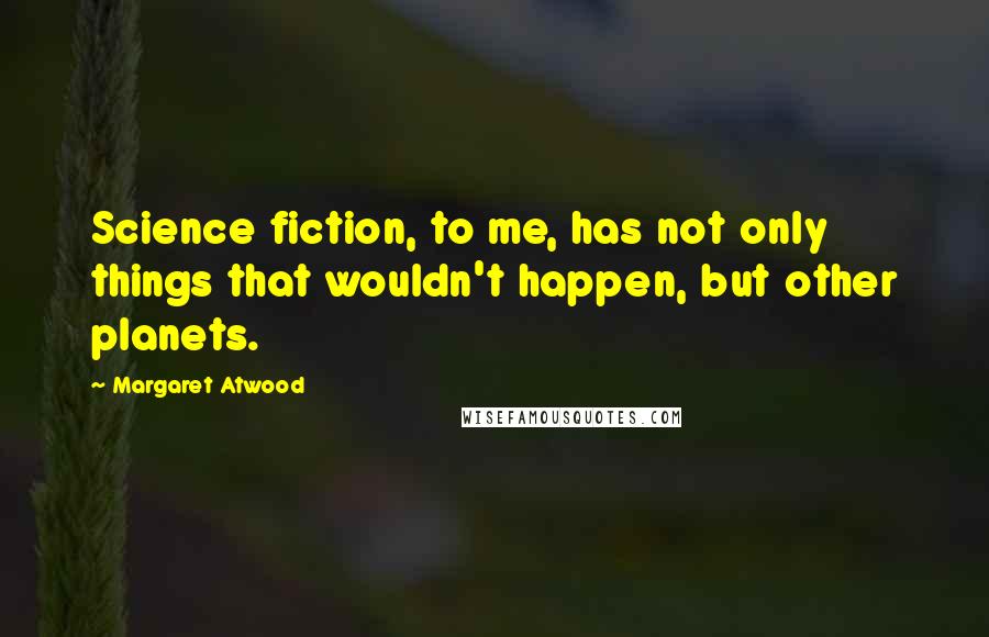 Margaret Atwood Quotes: Science fiction, to me, has not only things that wouldn't happen, but other planets.