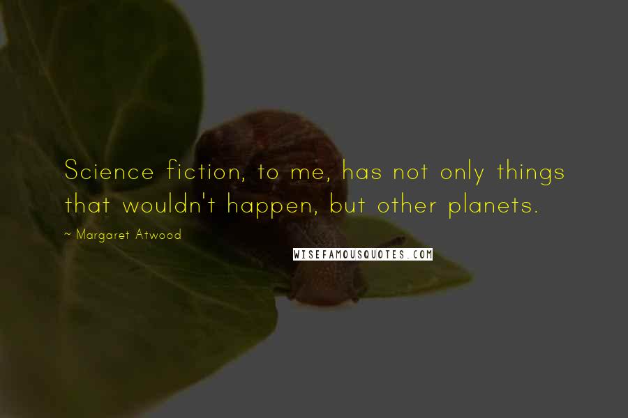 Margaret Atwood Quotes: Science fiction, to me, has not only things that wouldn't happen, but other planets.