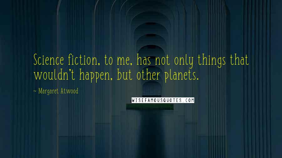 Margaret Atwood Quotes: Science fiction, to me, has not only things that wouldn't happen, but other planets.