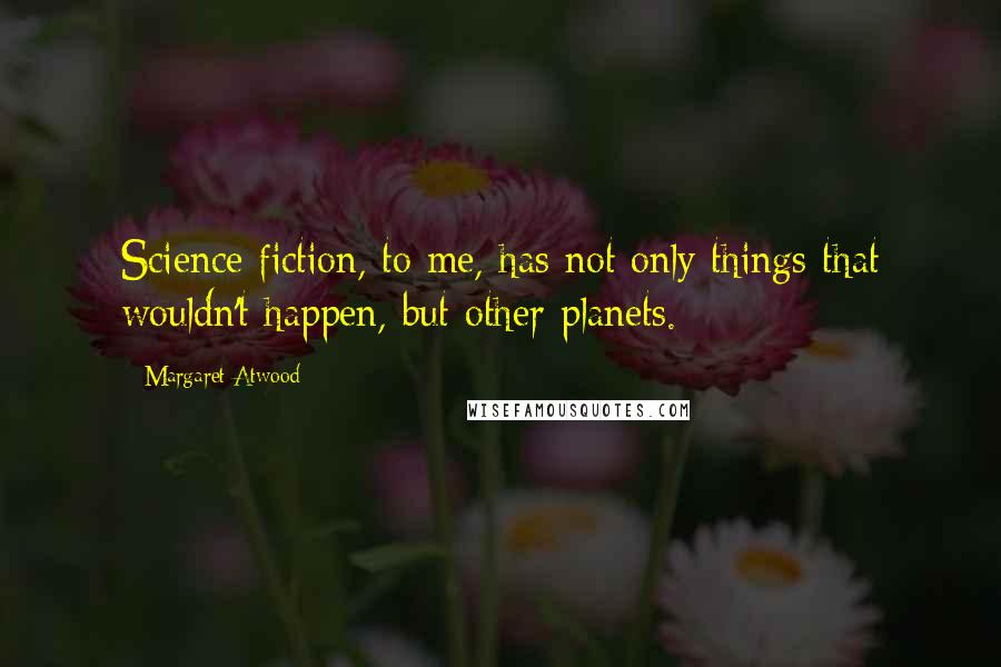 Margaret Atwood Quotes: Science fiction, to me, has not only things that wouldn't happen, but other planets.