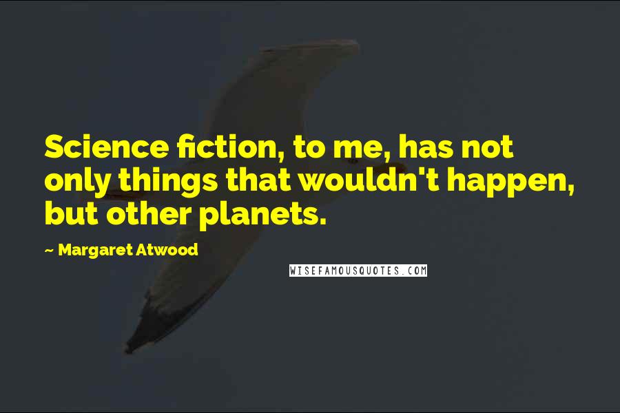 Margaret Atwood Quotes: Science fiction, to me, has not only things that wouldn't happen, but other planets.