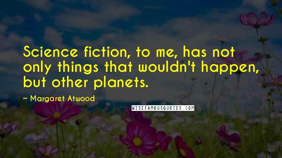 Margaret Atwood Quotes: Science fiction, to me, has not only things that wouldn't happen, but other planets.