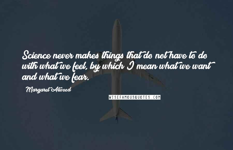 Margaret Atwood Quotes: Science never makes things that do not have to do with what we feel, by which I mean what we want and what we fear.