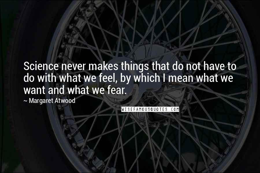 Margaret Atwood Quotes: Science never makes things that do not have to do with what we feel, by which I mean what we want and what we fear.