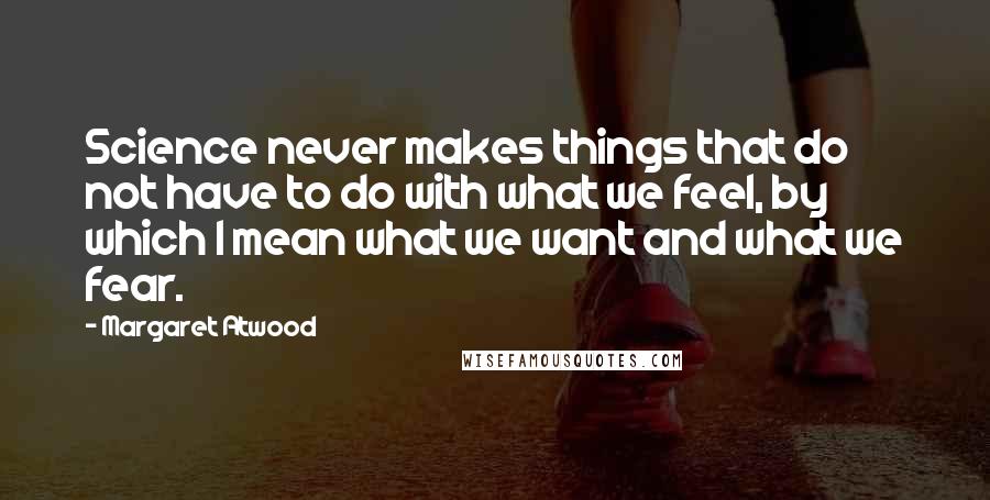 Margaret Atwood Quotes: Science never makes things that do not have to do with what we feel, by which I mean what we want and what we fear.